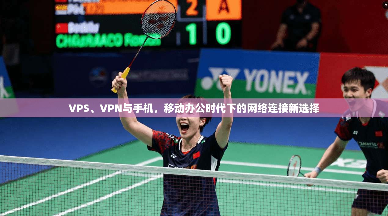 VPS、VPN与手机,移动办公时代下的网络连接新选择 VPS、VPN与手机,移动办公时代下的网络连接新选择