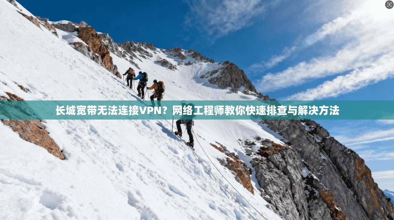 长城宽带无法连接VPN？网络工程师教你快速排查与解决方法