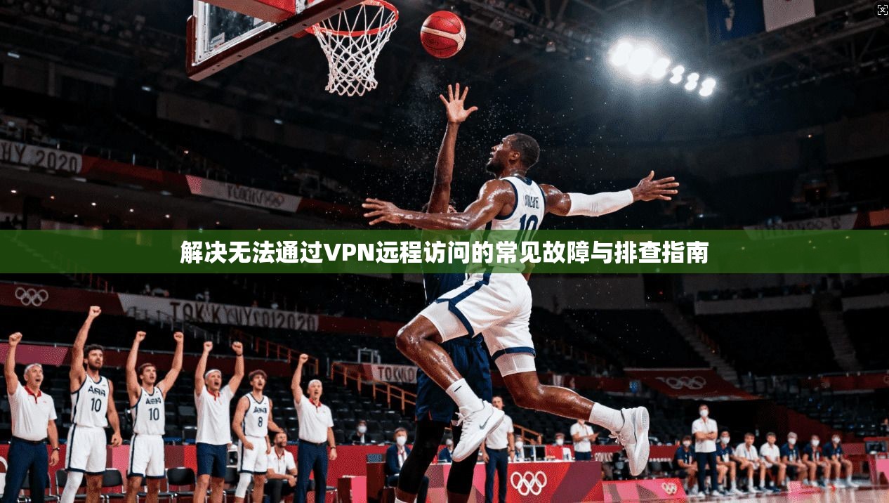 解决无法通过VPN远程访问的常见故障与排查指南 解决无法通过VPN远程访问的常见故障与排查指南