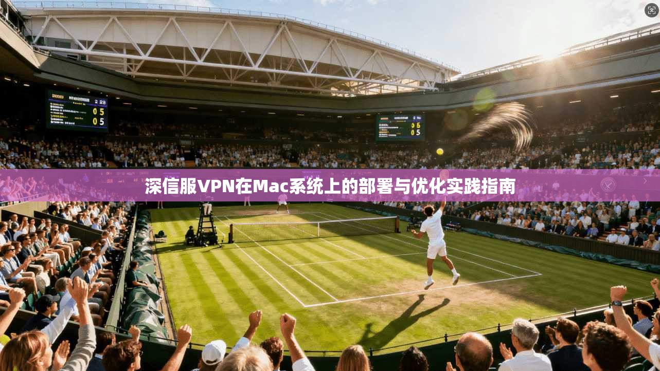 深信服VPN在Mac系统上的部署与优化实践指南