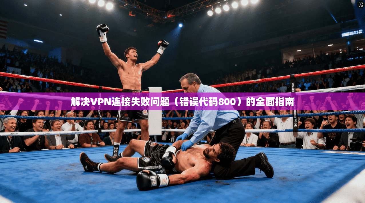 解决VPN连接失败问题（错误代码800）的全面指南