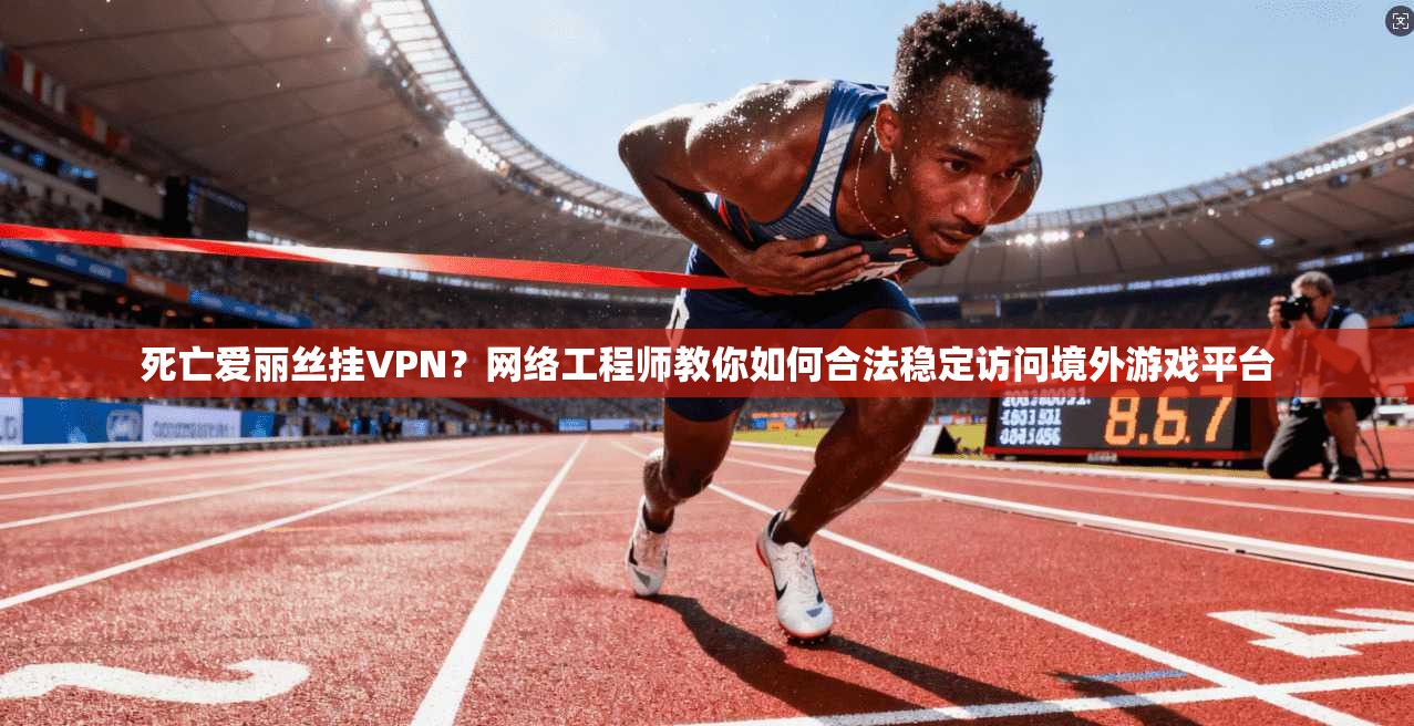 死亡爱丽丝挂VPN?网络工程师教你如何合法稳定访问境外游戏平台 死亡爱丽丝挂VPN?网络工程师教你如何合法稳定访问境外游戏平台
