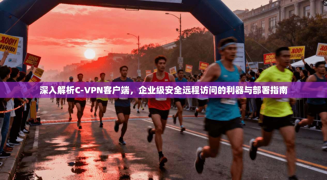 深入解析C-VPN客户端,企业级安全远程访问的利器与部署指南 深入解析C-VPN客户端,企业级安全远程访问的利器与部署指南