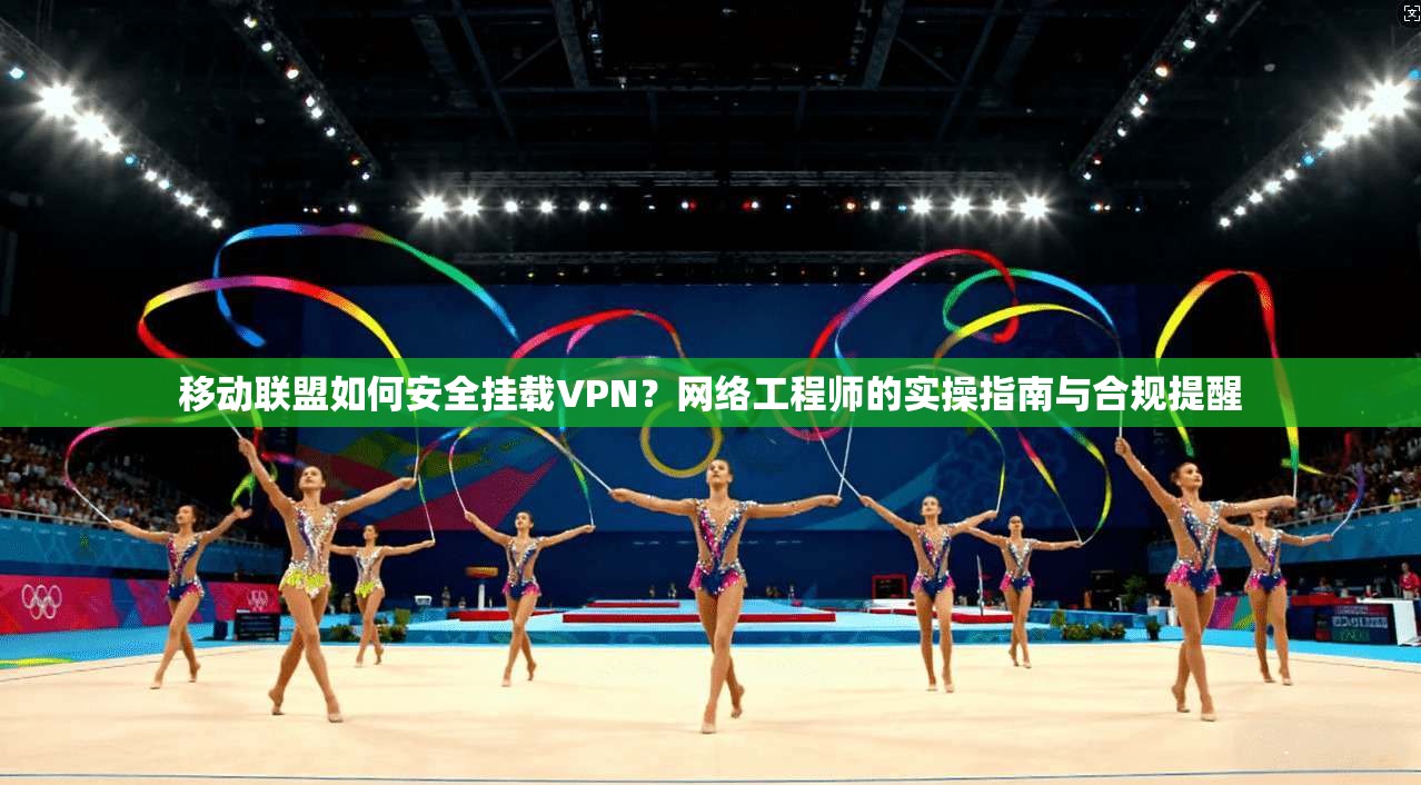 移动联盟如何安全挂载VPN？网络工程师的实操指南与合规提醒