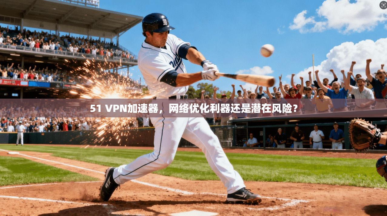 51 VPN加速器，网络优化利器还是潜在风险？