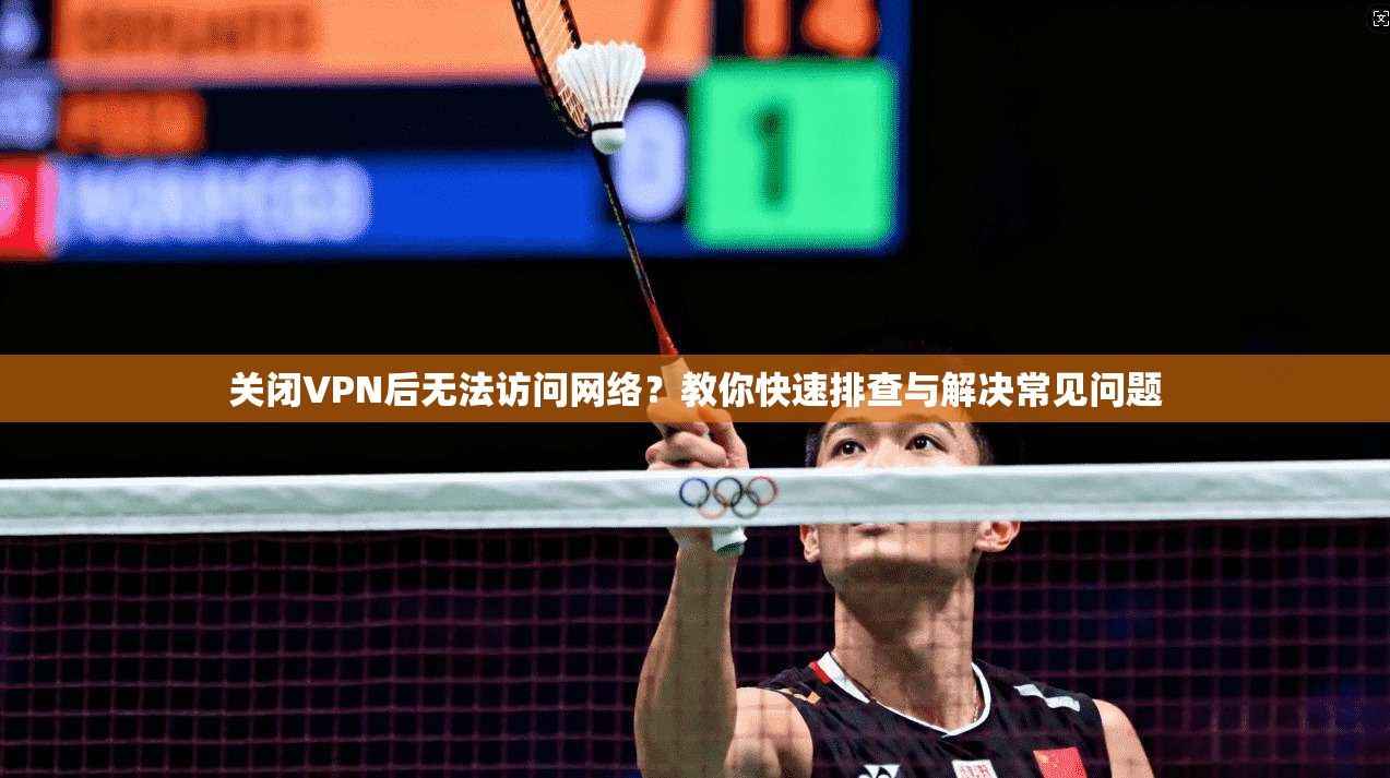 关闭VPN后无法访问网络？教你快速排查与解决常见问题
