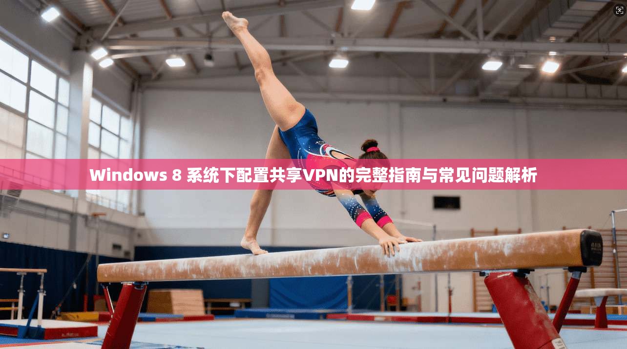 Windows 8 系统下配置共享VPN的完整指南与常见问题解析 Windows 8 系统下配置共享VPN的完整指南与常见问题解析