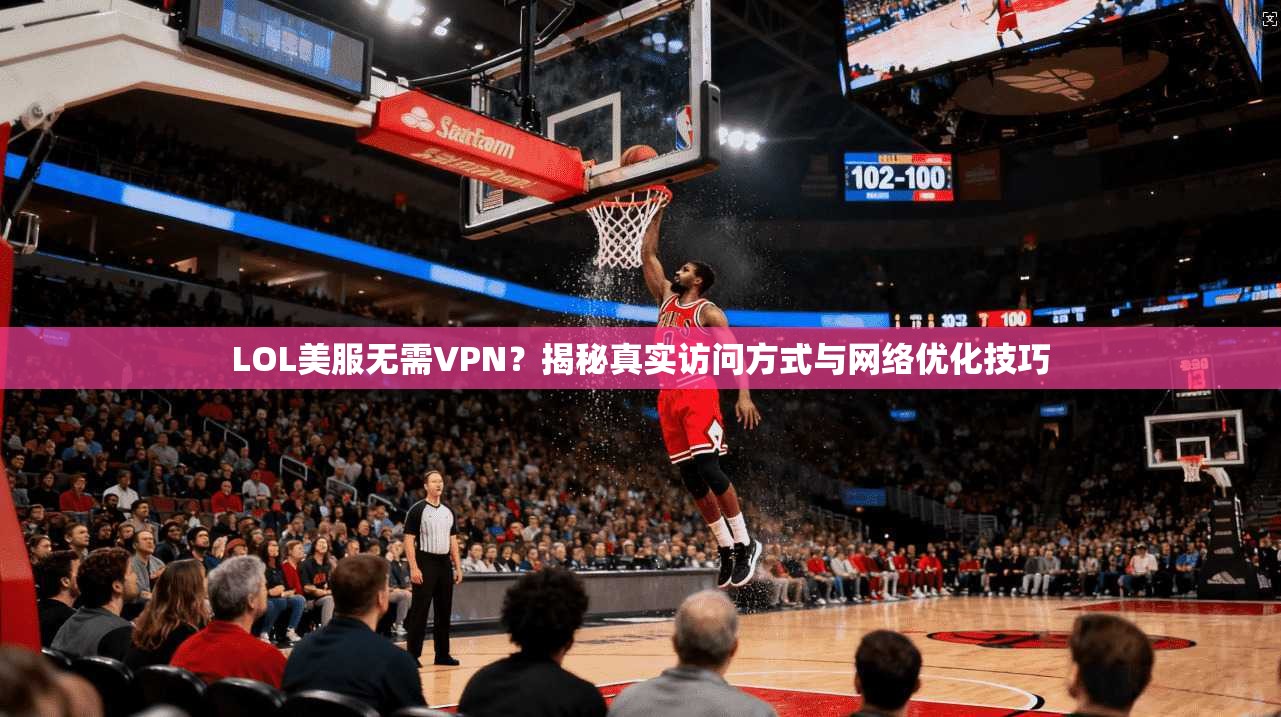LOL美服无需VPN？揭秘真实访问方式与网络优化技巧