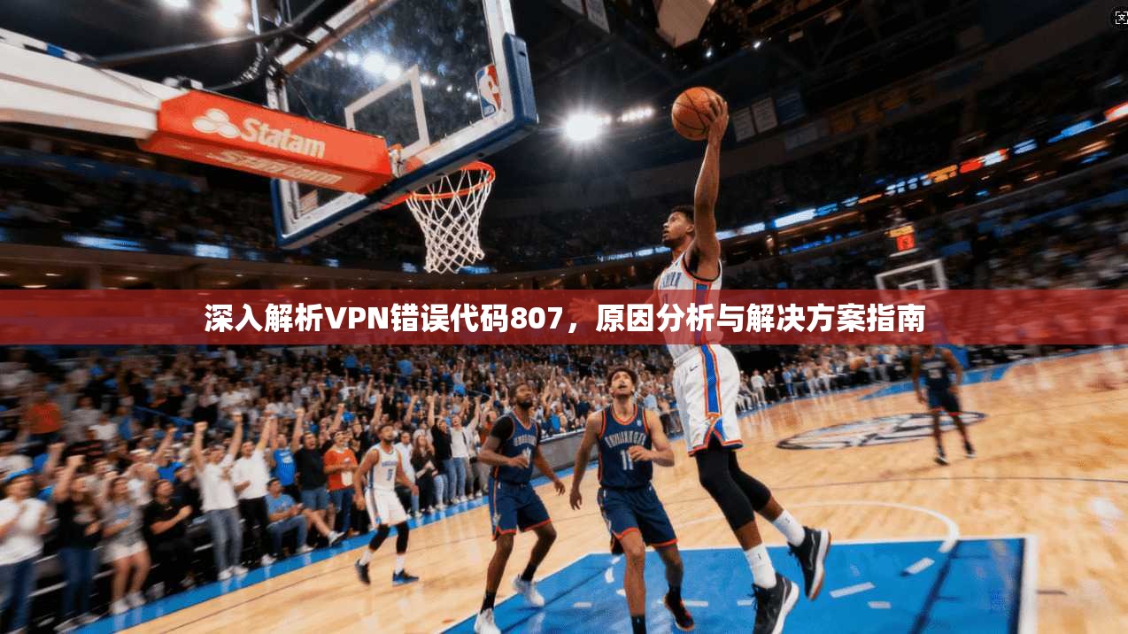 深入解析VPN错误代码807，原因分析与解决方案指南