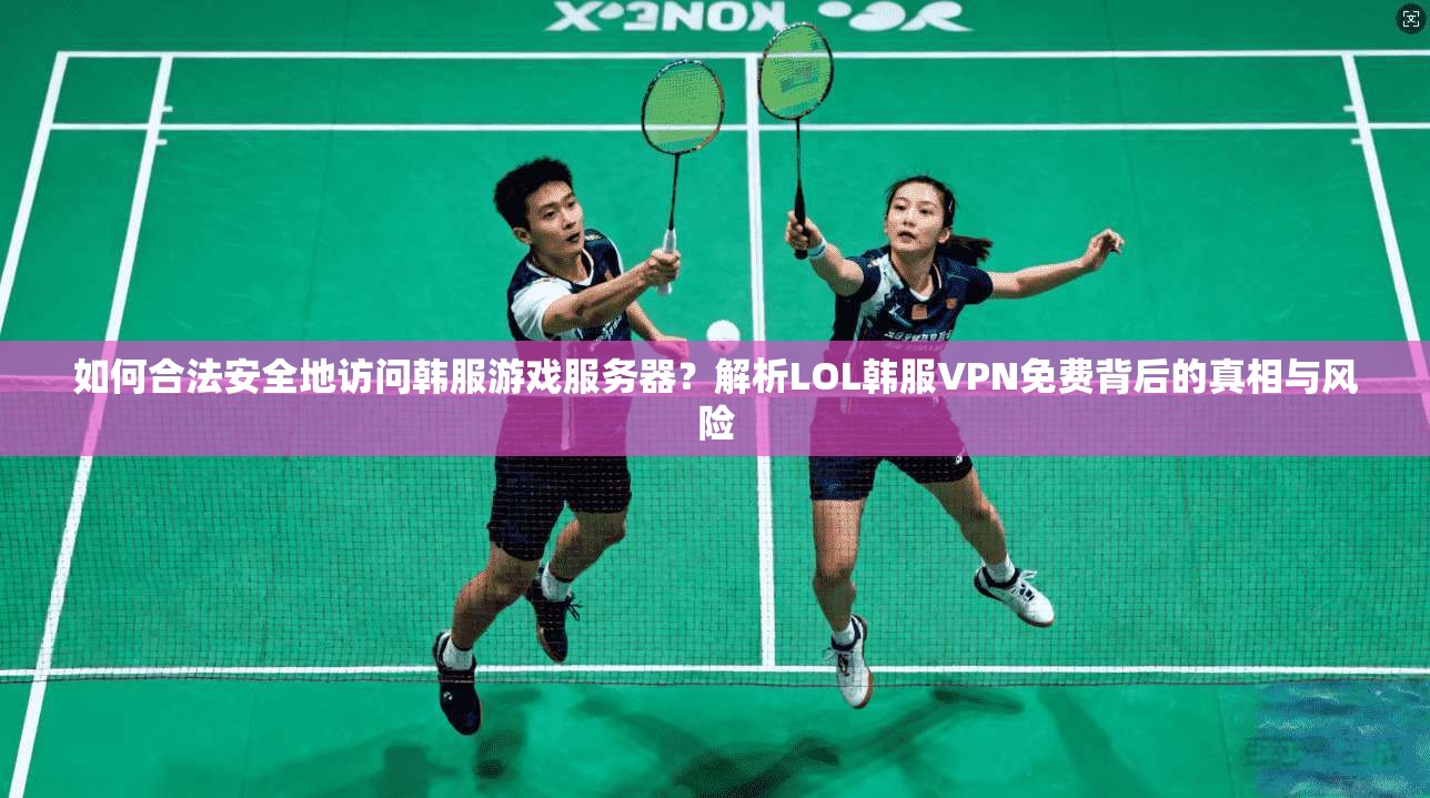如何合法安全地访问韩服游戏服务器？解析LOL韩服VPN免费背后的真相与风险