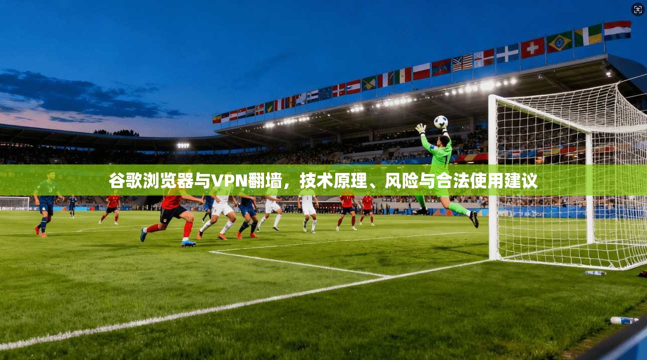 谷歌浏览器与VPN翻墙，技术原理、风险与合法使用建议
