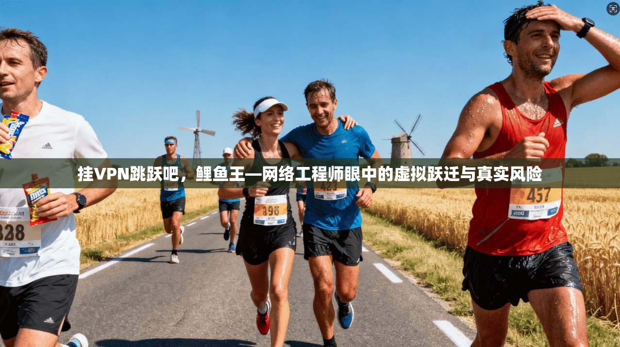 挂VPN跳跃吧，鲤鱼王—网络工程师眼中的虚拟跃迁与真实风险