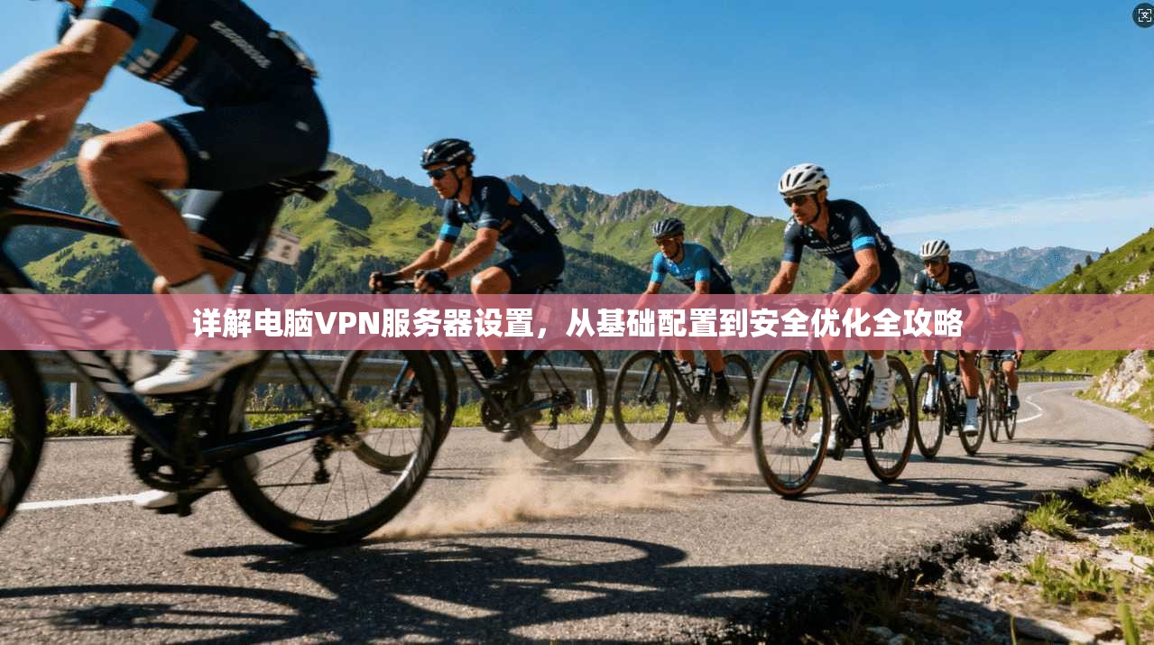 详解电脑VPN服务器设置，从基础配置到安全优化全攻略