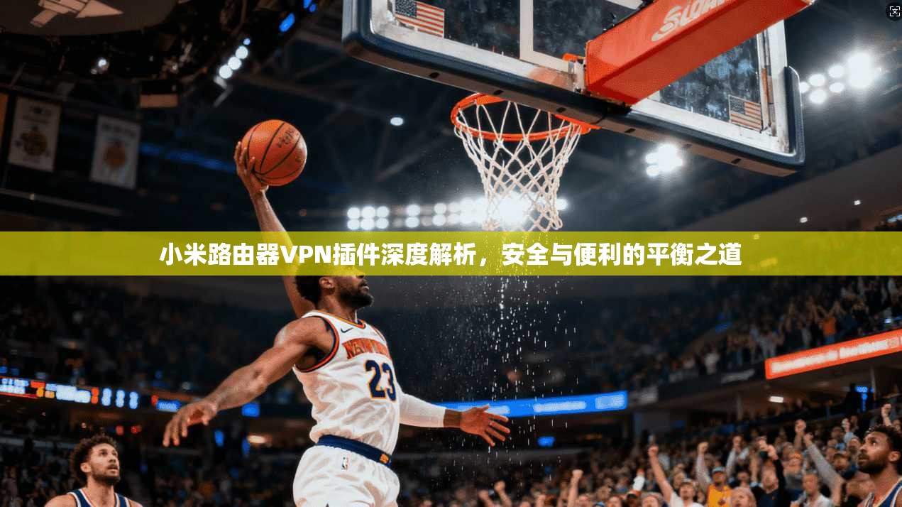小米路由器VPN插件深度解析，安全与便利的平衡之道