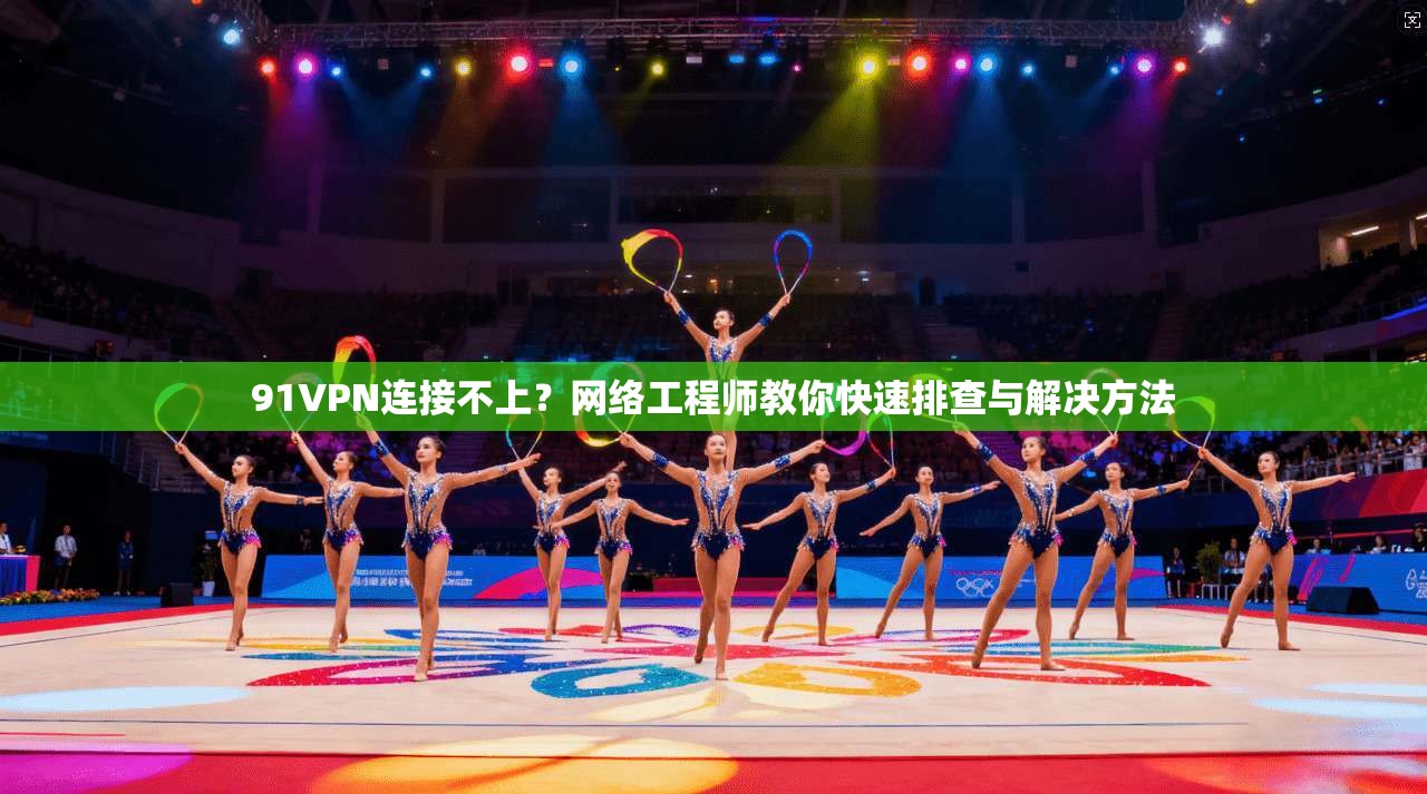 91VPN连接不上?网络工程师教你快速排查与解决方法 91VPN连接不上?网络工程师教你快速排查与解决方法