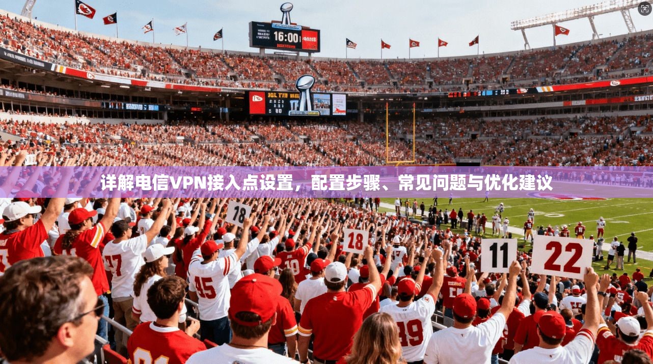 详解电信VPN接入点设置，配置步骤、常见问题与优化建议