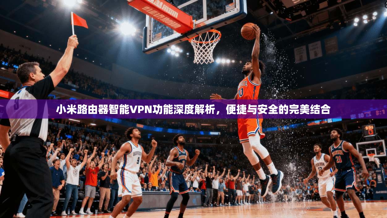 小米路由器智能VPN功能深度解析,便捷与安全的完美结合 小米路由器智能VPN功能深度解析,便捷与安全的完美结合