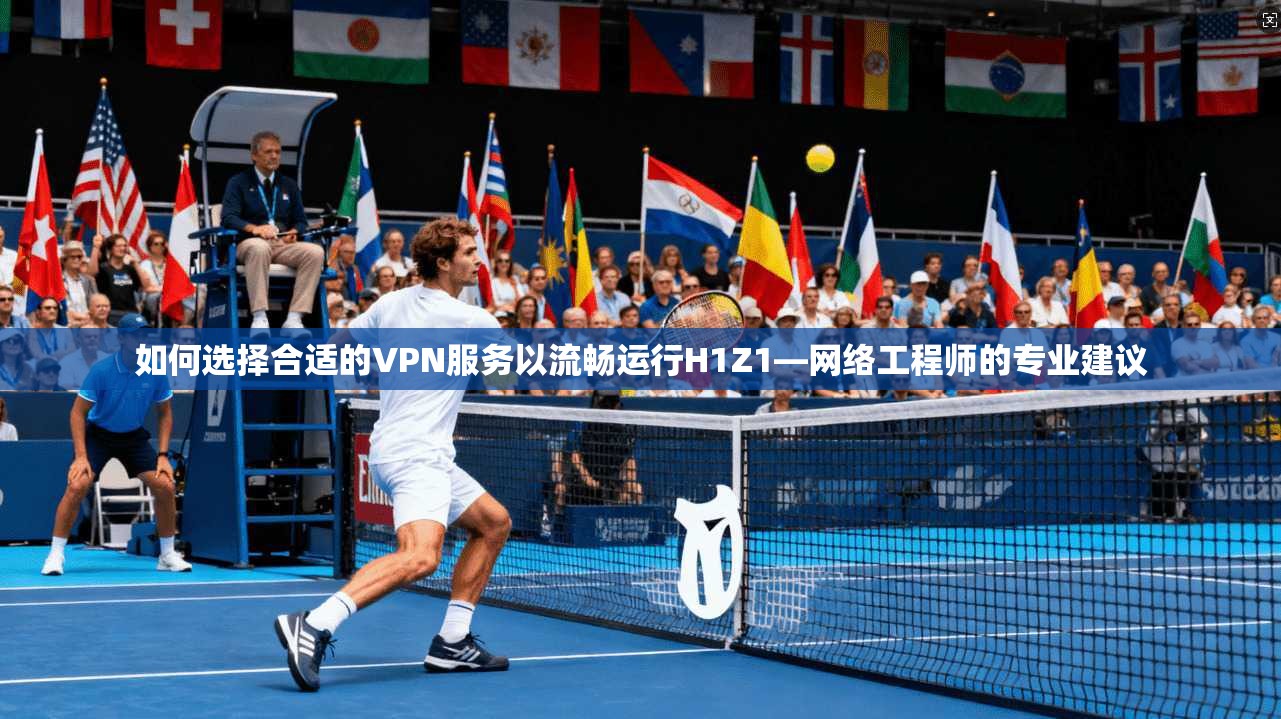 如何选择合适的VPN服务以流畅运行H1Z1—网络工程师的专业建议