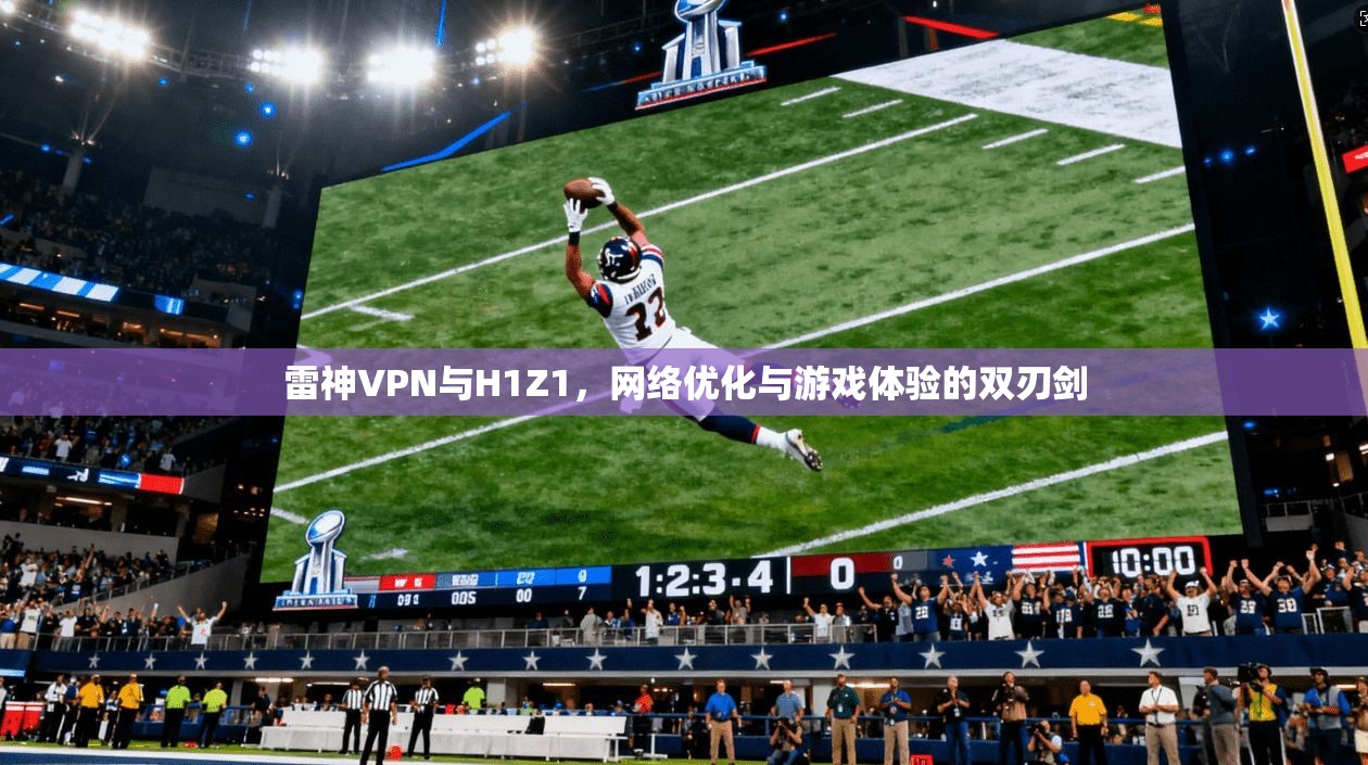 雷神VPN与H1Z1，网络优化与游戏体验的双刃剑