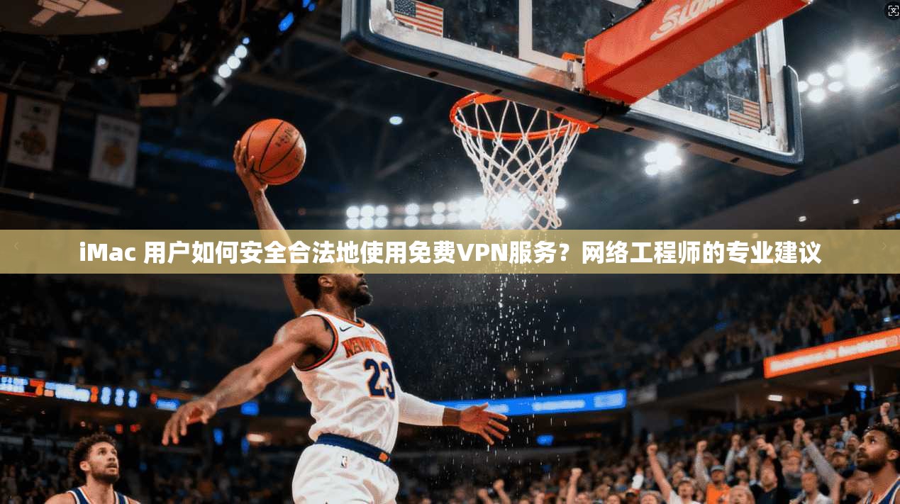 iMac 用户如何安全合法地使用免费VPN服务？网络工程师的专业建议