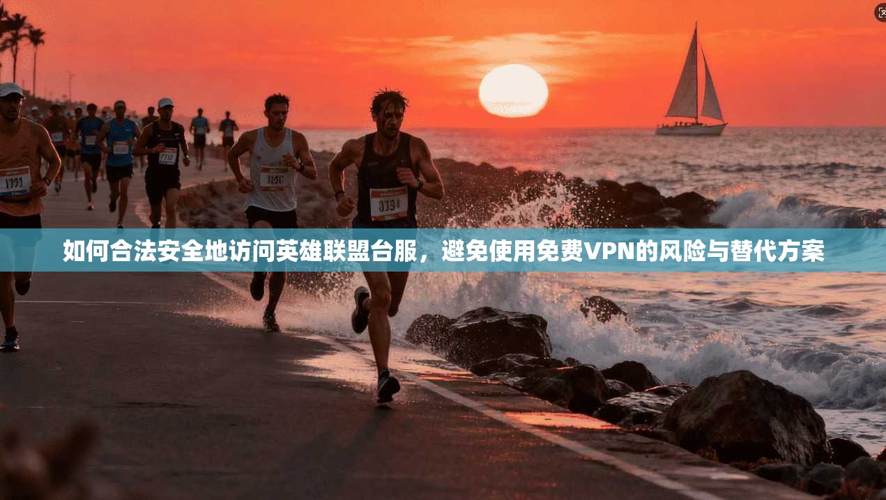 如何合法安全地访问英雄联盟台服，避免使用免费VPN的风险与替代方案