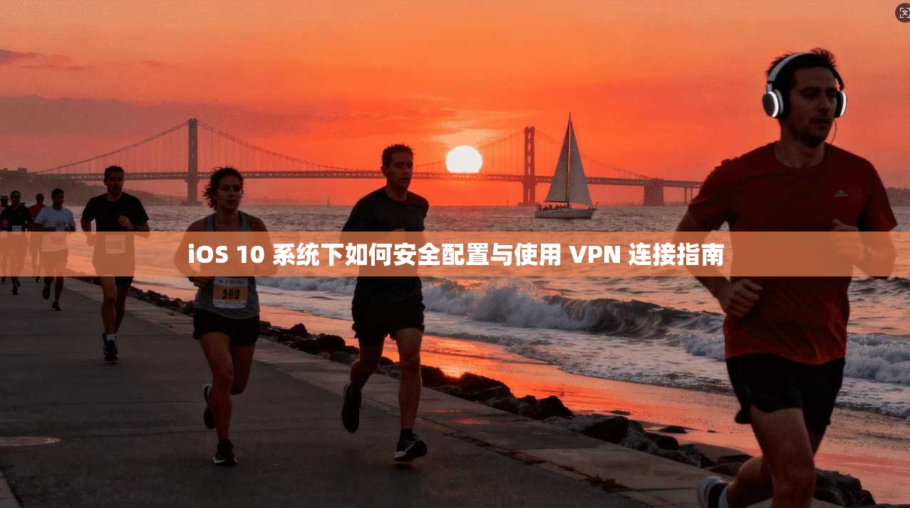 iOS 10 系统下如何安全配置与使用 VPN 连接指南