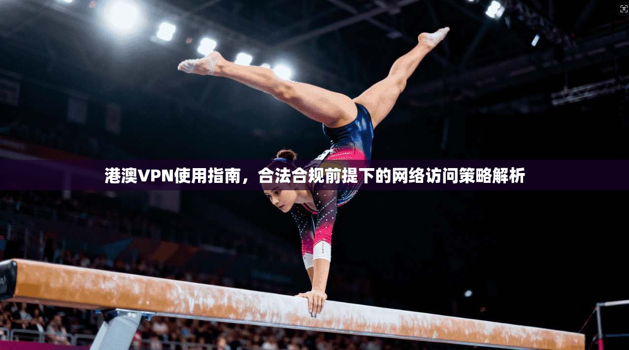 港澳VPN使用指南,合法合规前提下的网络访问策略解析 港澳VPN使用指南,合法合规前提下的网络访问策略解析