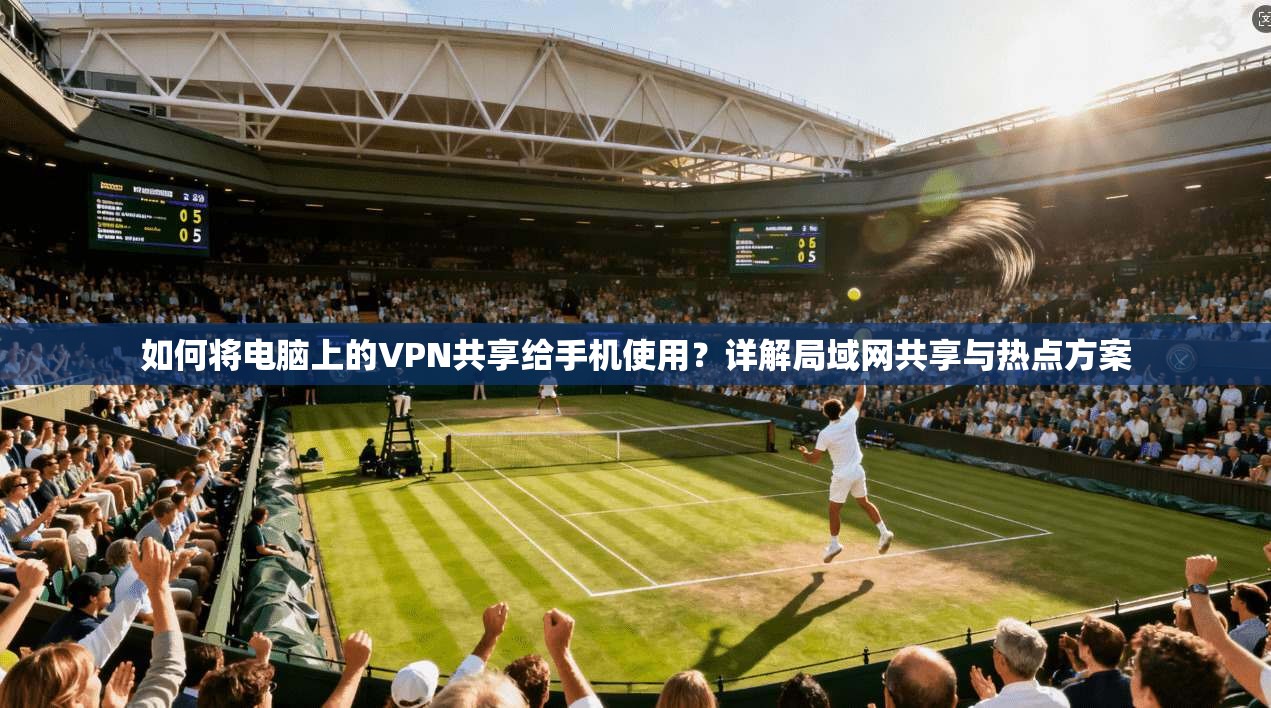 如何将电脑上的VPN共享给手机使用？详解局域网共享与热点方案