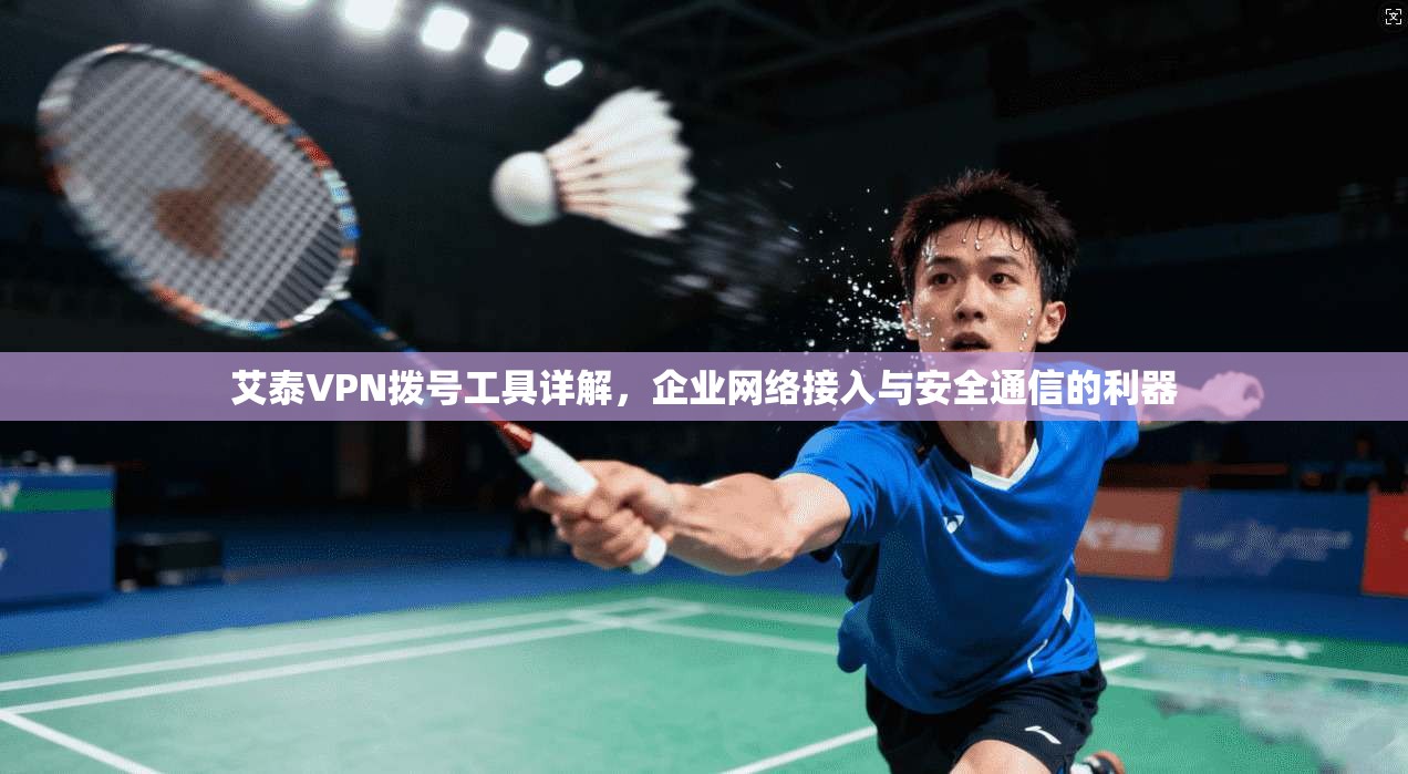 艾泰VPN拨号工具详解，企业网络接入与安全通信的利器