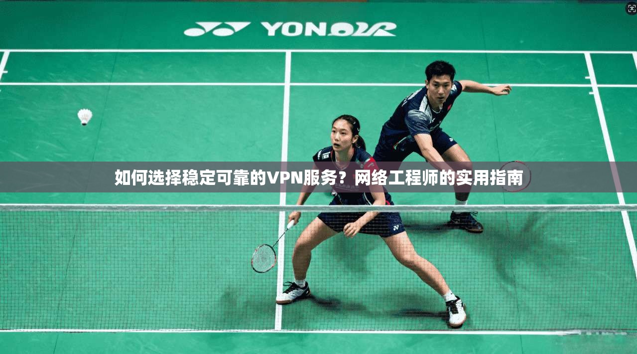 如何选择稳定可靠的VPN服务？网络工程师的实用指南