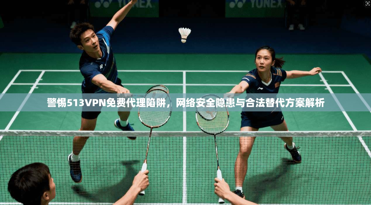 警惕513VPN免费代理陷阱，网络安全隐患与合法替代方案解析