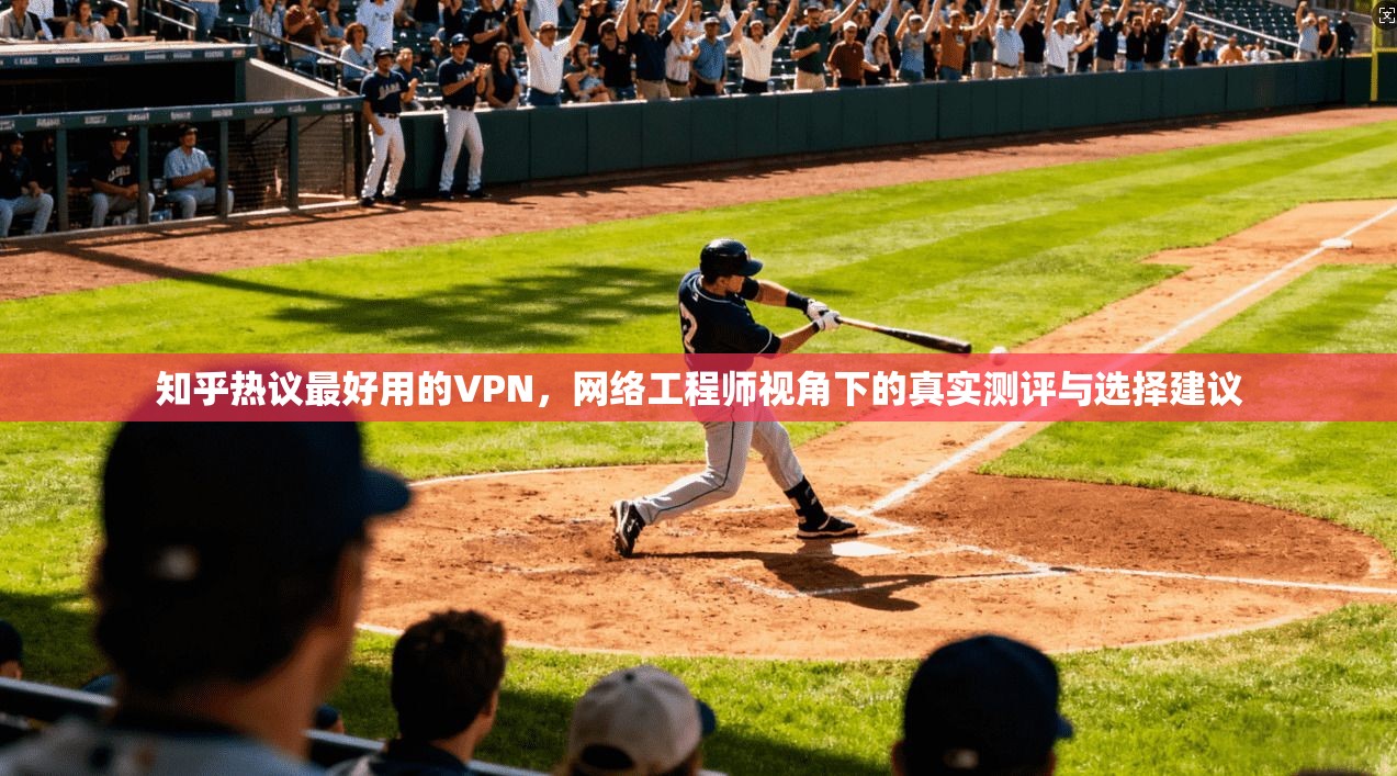 知乎热议最好用的VPN，网络工程师视角下的真实测评与选择建议
