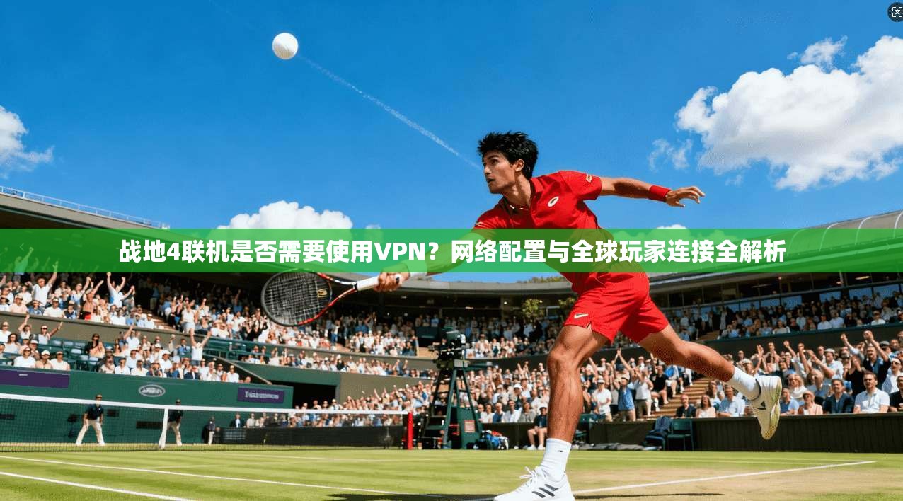 战地4联机是否需要使用VPN?网络配置与全球玩家连接全解析 战地4联机是否需要使用VPN?网络配置与全球玩家连接全解析
