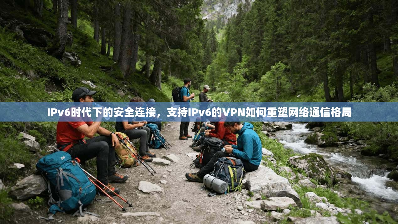 IPv6时代下的安全连接，支持IPv6的VPN如何重塑网络通信格局