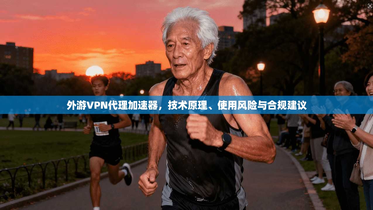 外游VPN代理加速器，技术原理、使用风险与合规建议