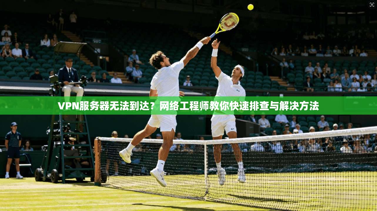 VPN服务器无法到达?网络工程师教你快速排查与解决方法 VPN服务器无法到达?网络工程师教你快速排查与解决方法