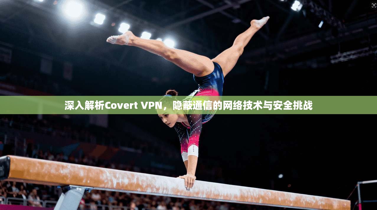 深入解析Covert VPN,隐蔽通信的网络技术与安全挑战 深入解析Covert VPN,隐蔽通信的网络技术与安全挑战
