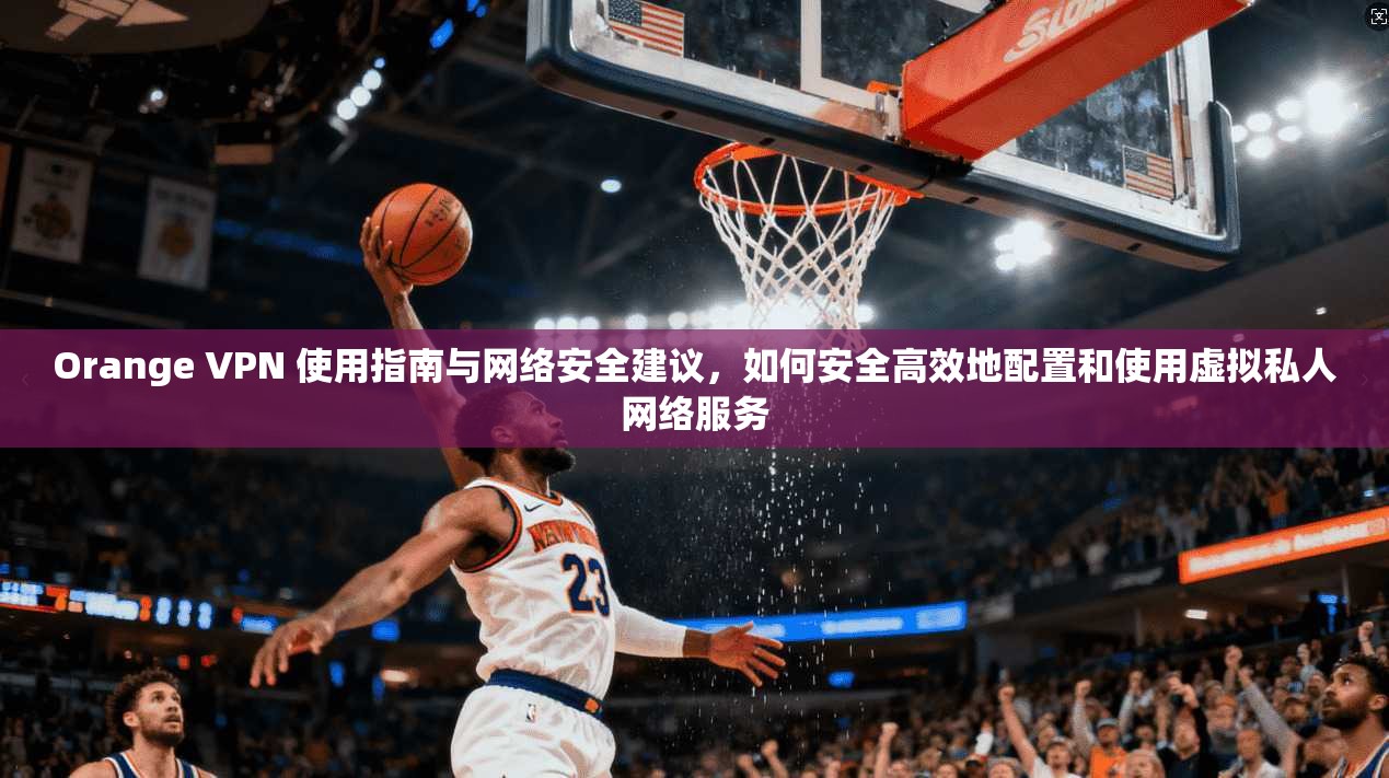 Orange VPN 使用指南与网络安全建议,如何安全高效地配置和使用虚拟私人网络服务 Orange VPN 使用指南与网络安全建议,如何安全高效地配置和使用虚拟私人网络服务
