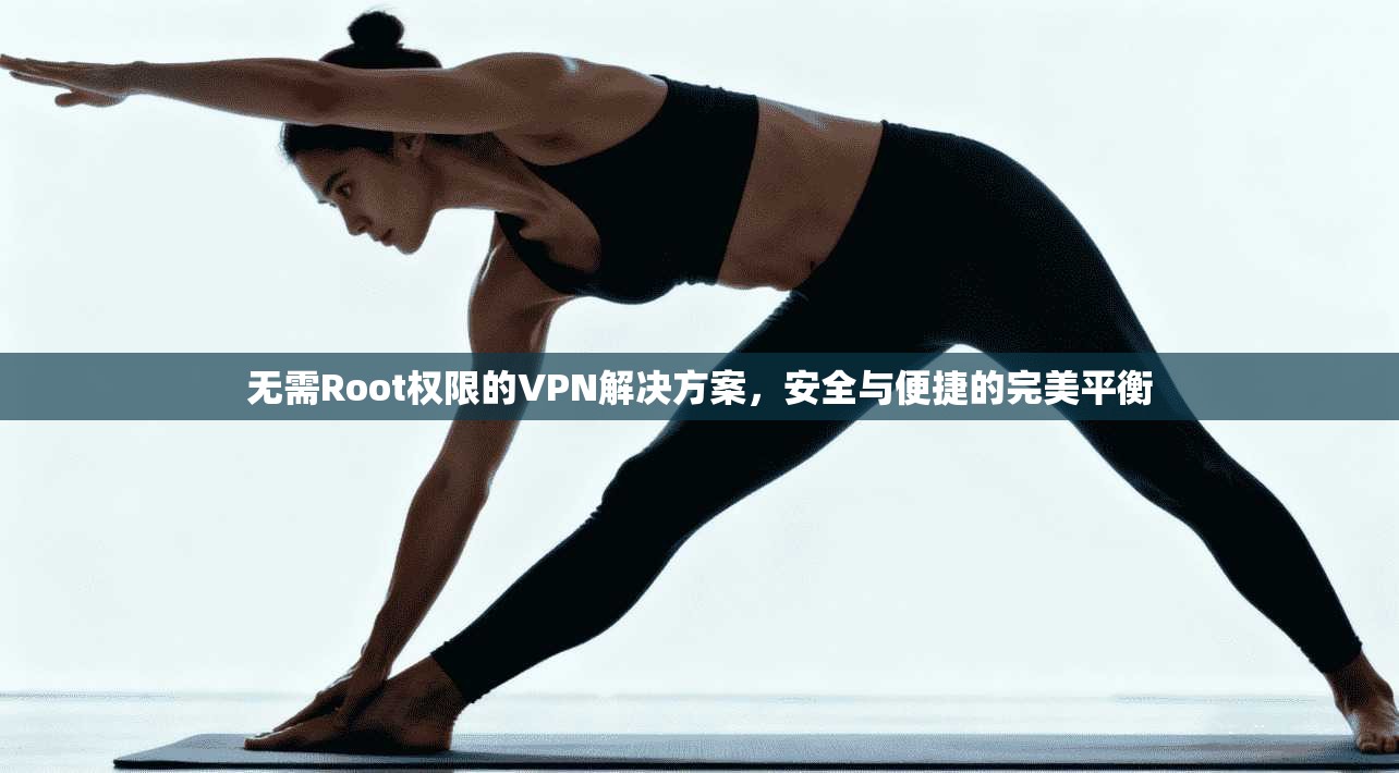无需Root权限的VPN解决方案,安全与便捷的完美平衡 无需Root权限的VPN解决方案,安全与便捷的完美平衡