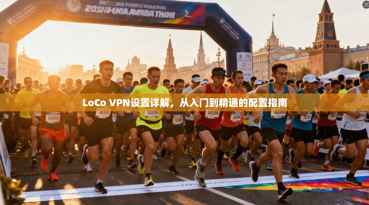 LoCo VPN设置详解，从入门到精通的配置指南