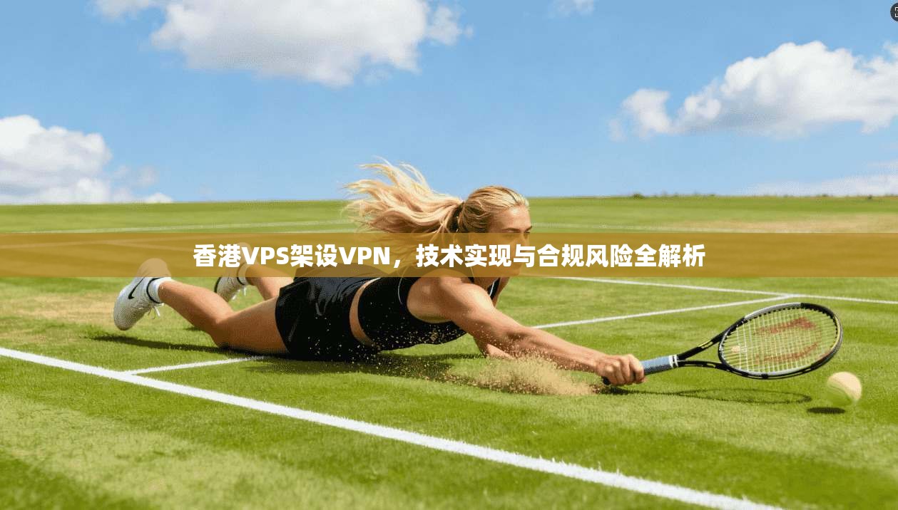 香港VPS架设VPN，技术实现与合规风险全解析