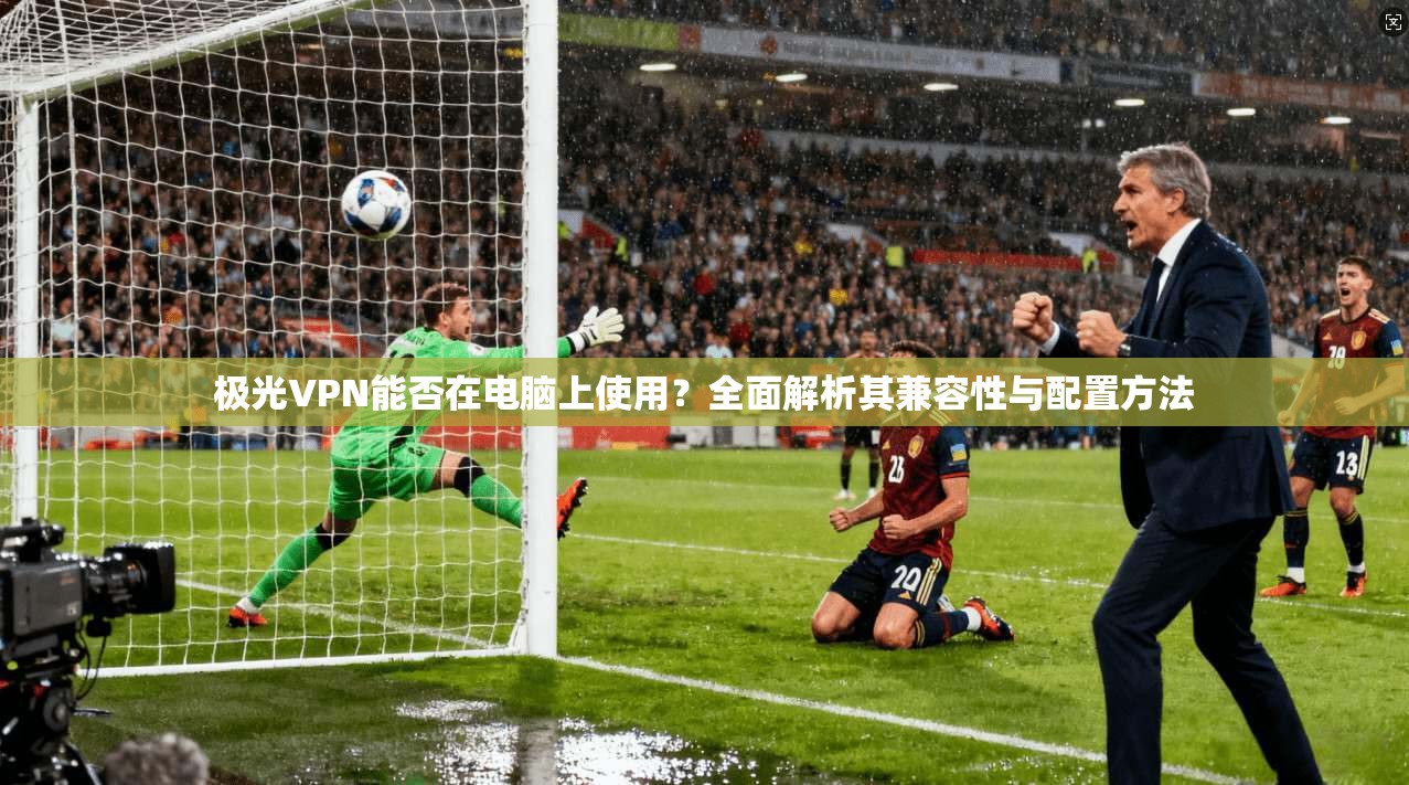 极光VPN能否在电脑上使用?全面解析其兼容性与配置方法 极光VPN能否在电脑上使用?全面解析其兼容性与配置方法