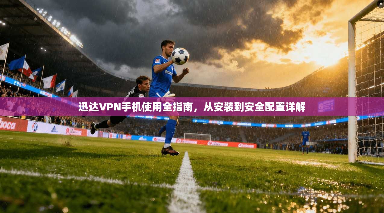 迅达VPN手机使用全指南,从安装到安全配置详解 迅达VPN手机使用全指南,从安装到安全配置详解