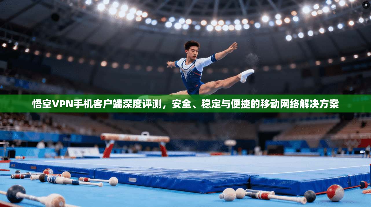 悟空VPN手机客户端深度评测，安全、稳定与便捷的移动网络解决方案