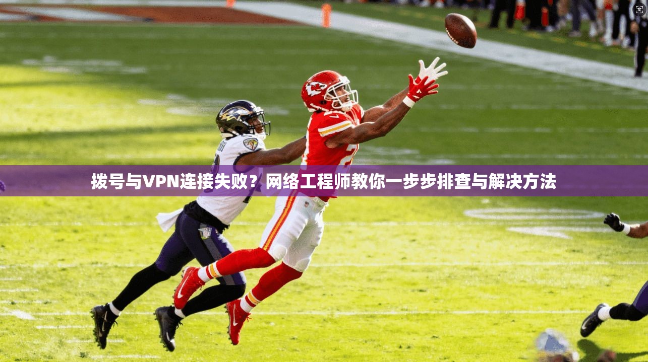 拨号与VPN连接失败？网络工程师教你一步步排查与解决方法