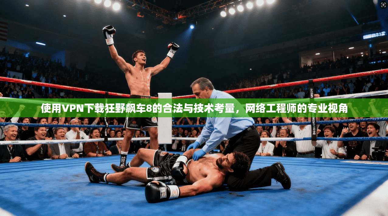 使用VPN下载狂野飙车8的合法与技术考量,网络工程师的专业视角 使用VPN下载狂野飙车8的合法与技术考量,网络工程师的专业视角