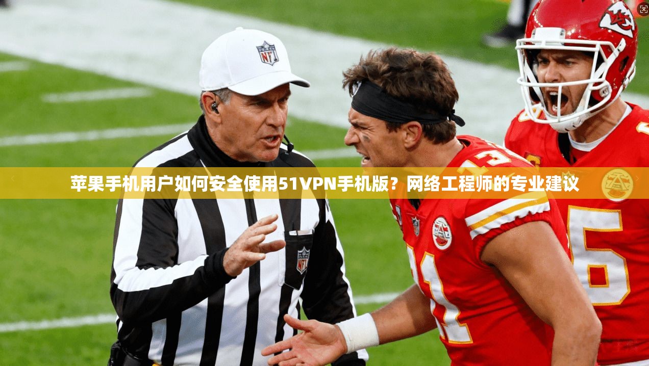 苹果手机用户如何安全使用51VPN手机版？网络工程师的专业建议