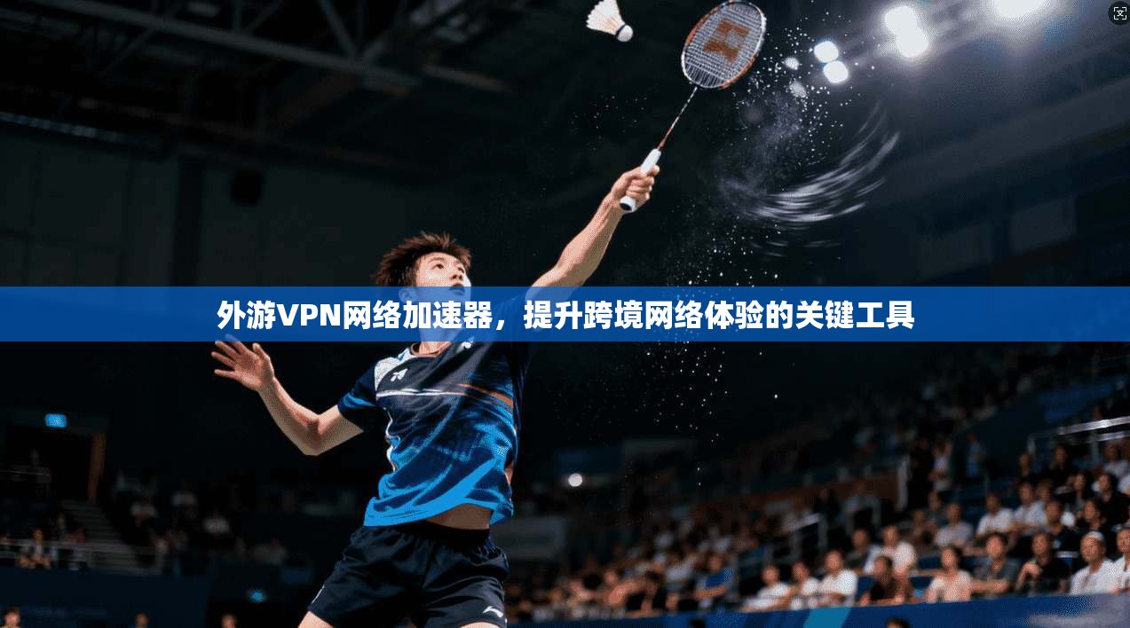 外游VPN网络加速器,提升跨境网络体验的关键工具 外游VPN网络加速器,提升跨境网络体验的关键工具
