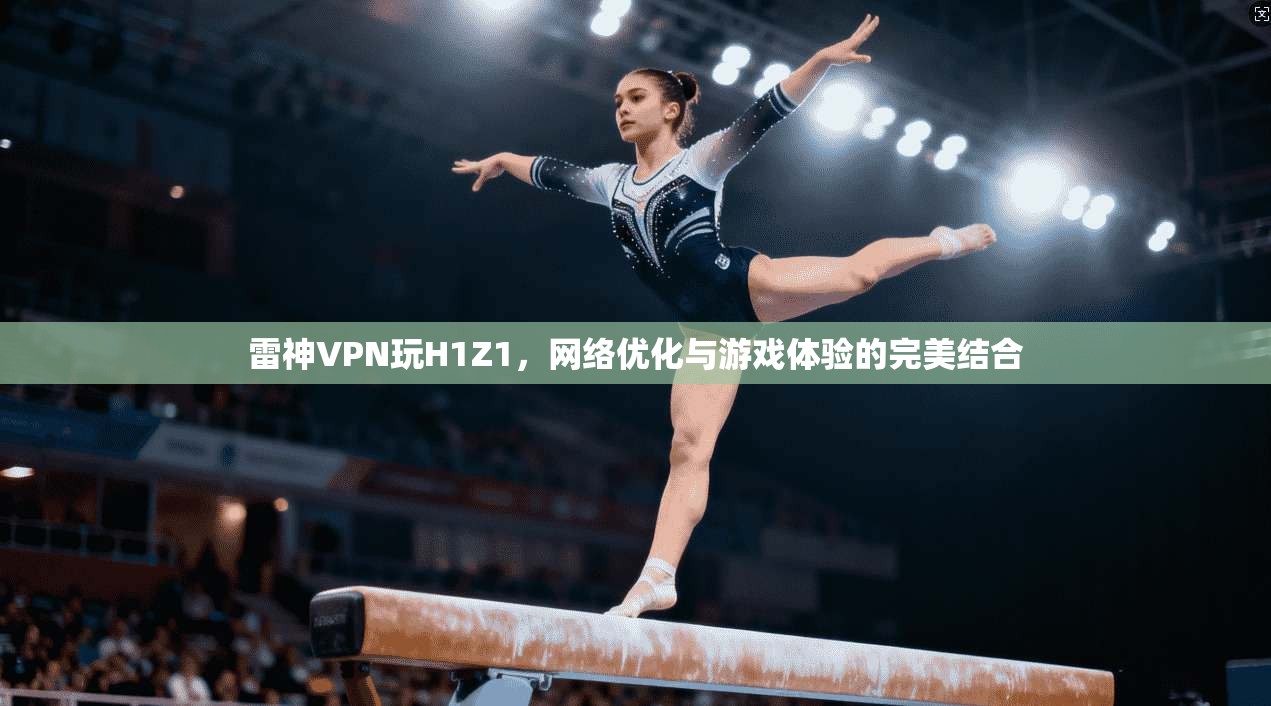 雷神VPN玩H1Z1，网络优化与游戏体验的完美结合