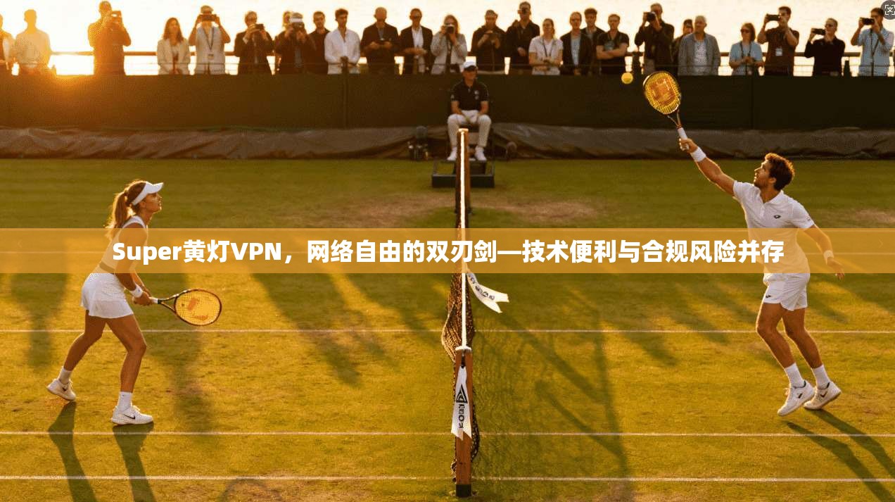 Super黄灯VPN，网络自由的双刃剑—技术便利与合规风险并存
